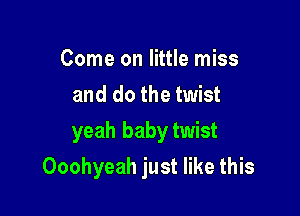 Come on little miss
and do the twist
yeah baby twist

Ooohyeah just like this