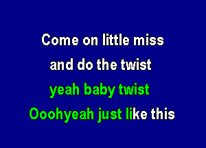 Come on little miss
and do the twist
yeah baby twist

Ooohyeah just like this