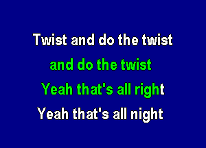 Twist and do the twist
and do the twist

Yeah that's all right
Yeah that's all night