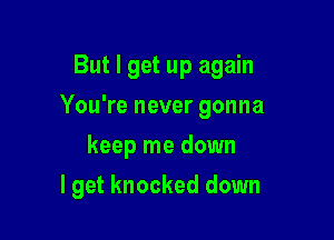 But I get up again

You're never gonna
keep me down
lget knocked down
