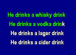 He drinks a whisky drink
He drinks a vodka drink
He drinks a lager drink
He drinks a cider drink