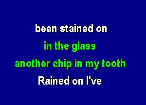 been stained on
in the glass

another chip in my tooth

Rained on I've