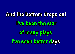 And the bottom drops out
I've been the star
of many plays

I've seen better days