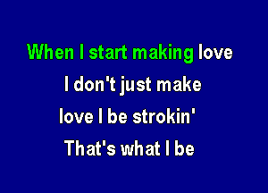 When I start making love

I don't just make
love I be strokin'
That's what I be
