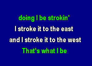 doing I be strokin'

I stroke it to the east
and l stroke it to the west
That's what I be