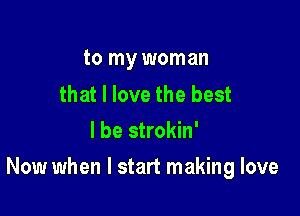 to my woman

that I love the best
I be strokin'

Now when I start making love