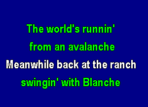 The world's runnin'
from an avalanche
Meanwhile back at the ranch

swingin' with Blanche