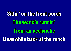Sittin' on the front porch

The world's runnin'
from an avalanche
Meanwhile back at the ranch