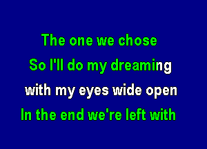 The one we chose
So I'll do my dreaming

with my eyes wide open

In the end we're left with