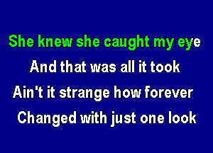 She knew she caught my eye
And that was all it took
Ain't it strange how forever
Changed with just one look