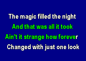 The magic filled the night
And that was all it took
Ain't it strange how forever
Changed with just one look