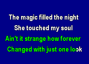 The magic filled the night
She touched my soul
Ain't it strange how forever

Changed with just one look