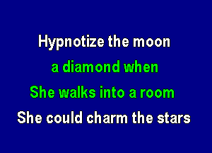 Hypnotize the moon

a diamond when
She walks into a room
She could charm the stars