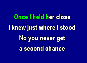 Once I held her close
I knewjust where I stood

No you never get

a second chance