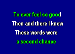 To ever feel so good

Then and there I knew
These words were
a second chance