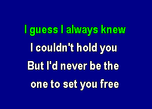 I guess I always knew

lcouldn't hold you
But I'd never be the
one to set you free