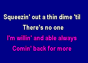 Squeezin' out a thin dime 'til

There's no one