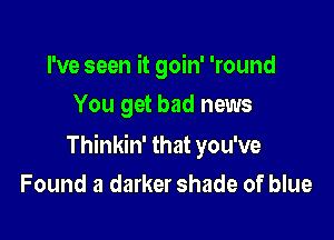 I've seen it goin' 'round
You get bad news

Thinkin' that you've
Found a darker shade of blue