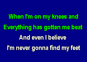 When I'm on my knees and
Everything has gotten me beat
And even I believe
I'm never gonna find my feet