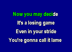 Now you may decide

It's a losing game

Even in your stride
You're gonna call it lame