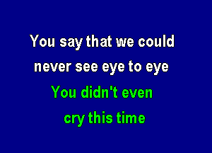 You saythat we could

never see eye to eye

You didn't even
cry this time