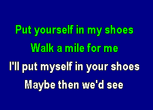 Put yourself in my shoes
Walk a mile for me

I'll put myself in your shoes

Maybe then we'd see