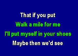 That if you put
Walk a mile for me

I'll put myself in your shoes

Maybe then we'd see
