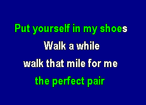Put yourself in my shoes
Walk a while
walk that mile for me

the perfect pair