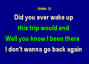 (Male 2)

Did you ever wake up
this trip would end

Well you know I been there

I don't wanna go back again