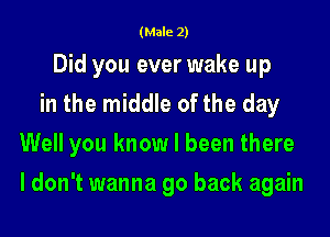 (Male 2)

Did you ever wake up
in the middle of the day
Well you know I been there
I don't wanna go back again