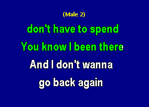 (Male 2)

don't have to spend

You know I been there
And I don't wanna
go back again