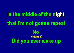 in the middle of the night
that I'm not gonna repeat

No

(Male 1)

Did you ever wake up