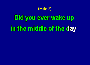 (Male 2)

Did you ever wake up
in the middle of the day