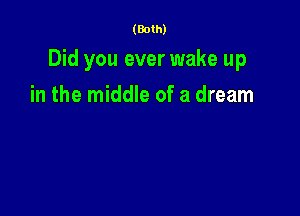 (Both)

Did you ever wake up

in the middle of a dream