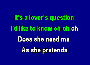 It's a lover's question
I'd like to know oh oh oh
Does she need me

As she pretends