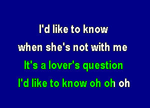 I'd like to know

when she's not with me

It's a lover's question
I'd like to know oh oh oh