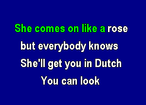She comes on like a rose

but everybody knows

She'll get you in Dutch
You can look