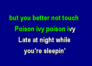 but you better not touch

Poison ivy poison ivy

Late at night while
you're sleepin'