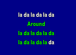 Ia da Ia da Ia da

Around
la da la da la da

la da la da la da