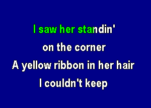 I saw her standin'
on the corner
A yellow ribbon in her hair

lcouldn't keep