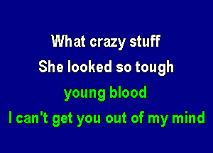 What crazy stuff
She looked so tough
young blood

I can't get you out of my mind