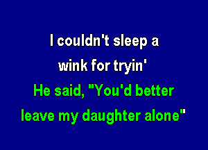 I couldn't sleep a

wink for tryin'
He said, You'd better
leave my daughter alone