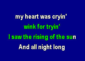 my heart was cryin'
wink for tryin'
lsaw the rising of the sun

And all night long