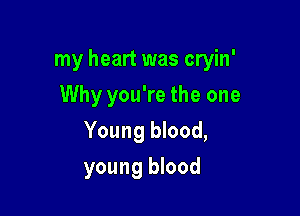 my heart was cryin'

Why you're the one
Young blood,
young blood