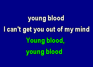 young blood

I can't get you out of my mind

Young blood,
young blood