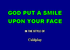 GOD PUT A SMILE
UPON YOUR FACE

III THE SIYLE 0F

Coldplay