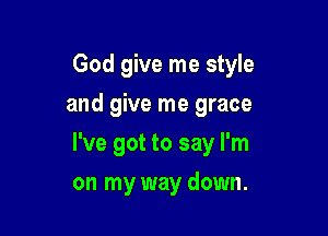 God give me style

and give me grace
I've got to say I'm
on my way down.