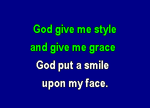 God give me style

and give me grace
God put a smile
upon my face.