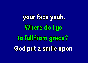 your face yeah.
Where do I go
to fall from grace?

God put a smile upon