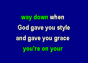 way down when
God gave you style

and gave you grace

you're on your